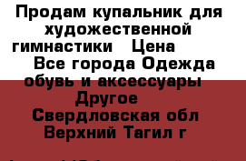 Продам купальник для художественной гимнастики › Цена ­ 18 000 - Все города Одежда, обувь и аксессуары » Другое   . Свердловская обл.,Верхний Тагил г.